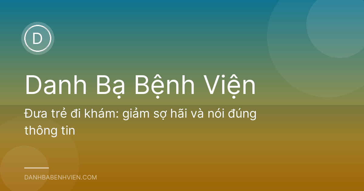 Đưa trẻ đi khám: giảm sợ hãi và nói đúng thông tin