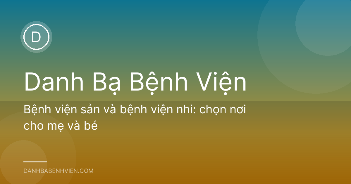 Bệnh viện sản và bệnh viện nhi: chọn nơi cho mẹ và bé