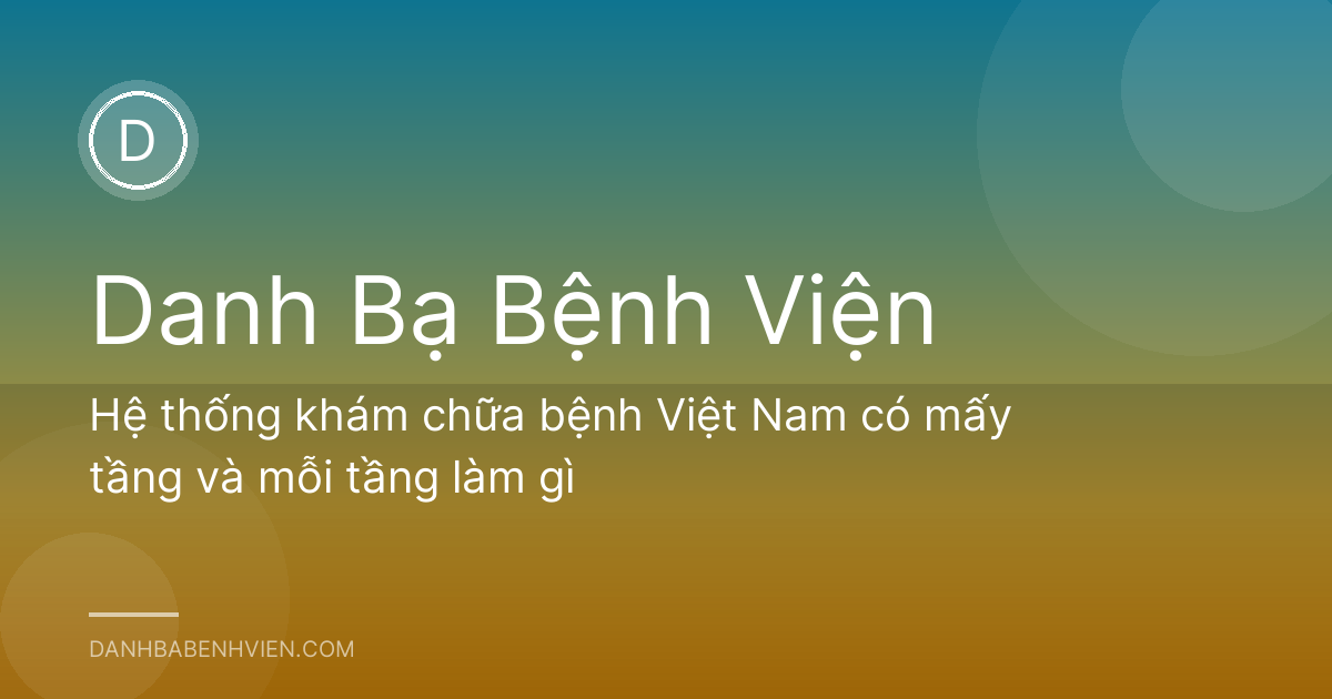 Hệ thống khám chữa bệnh Việt Nam có mấy tầng và mỗi tầng làm gì