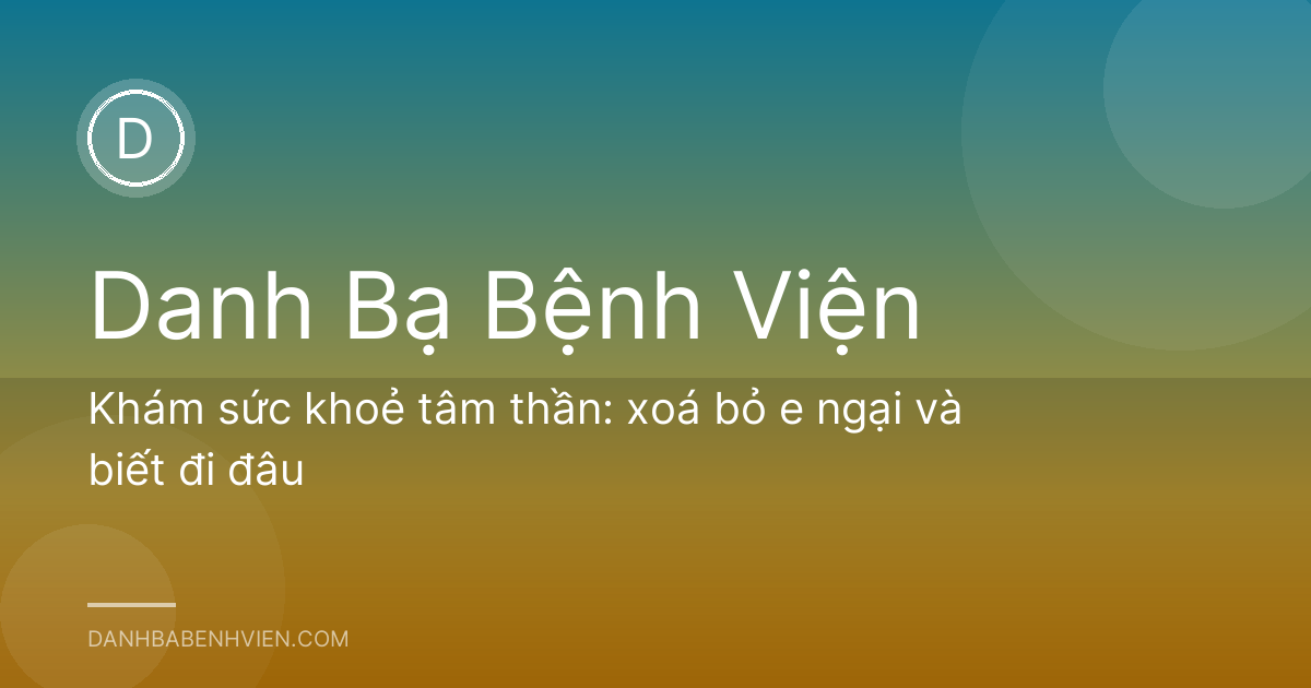 Khám sức khoẻ tâm thần: xoá bỏ e ngại và biết đi đâu